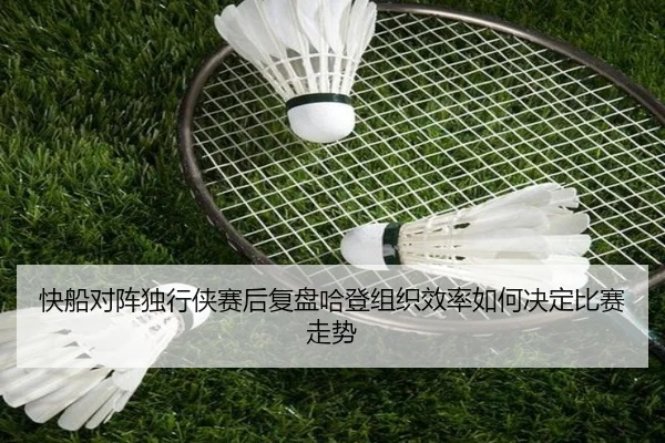 快船对阵独行侠赛后复盘哈登组织效率如何决定比赛走势