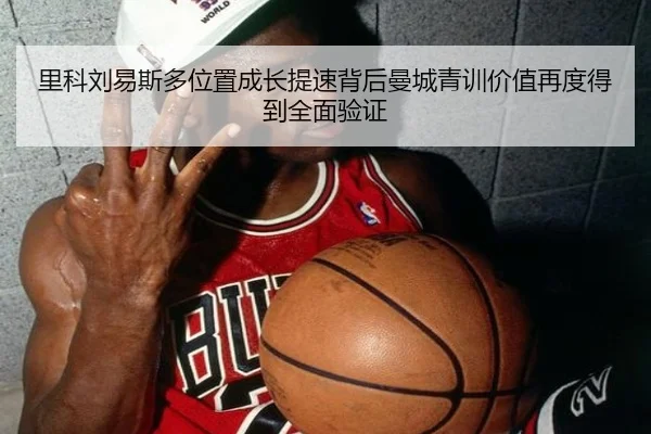 里科刘易斯多位置成长提速背后曼城青训价值再度得到全面验证