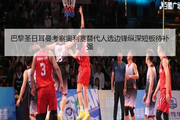 巴黎圣日耳曼考察奥利塞替代人选边锋纵深短板待补强