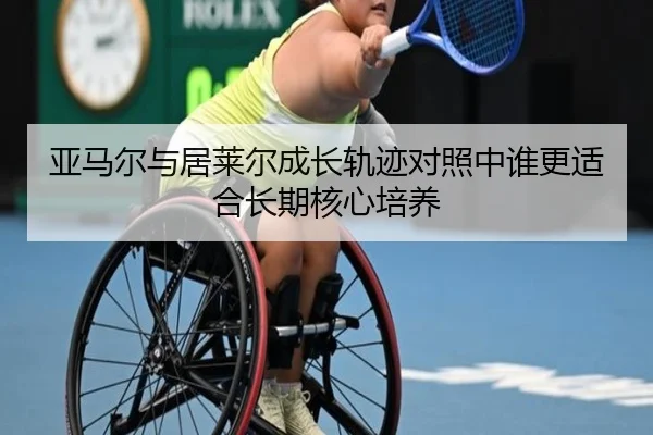 亚马尔与居莱尔成长轨迹对照中谁更适合长期核心培养
