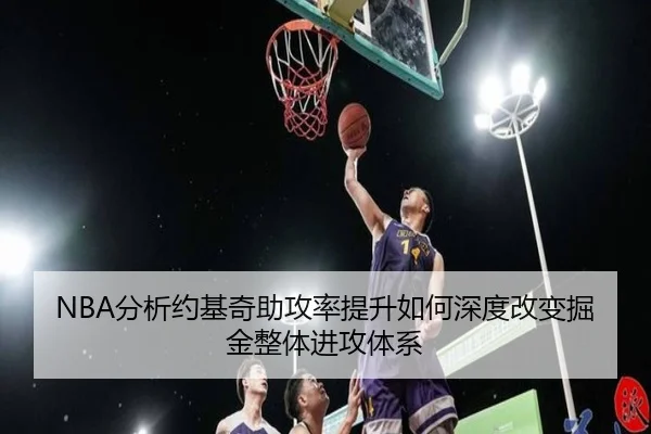 NBA分析约基奇助攻率提升如何深度改变掘金整体进攻体系