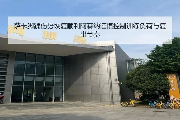 萨卡脚踝伤势恢复顺利阿森纳谨慎控制训练负荷与复出节奏